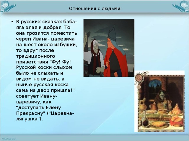 Отношения с людьми: В русских сказках баба-яга злая и добрая. То она грозится поместить череп Ивана- царевича на шест около избушки, то вдруг после традиционного приветствия 