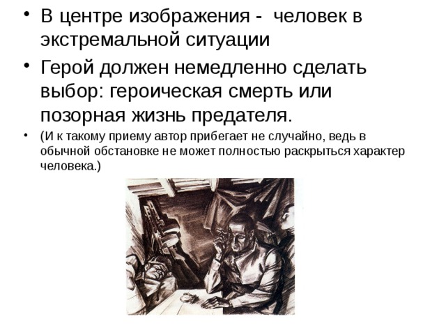 В центре изображения - человек в экстремальной ситуации Герой должен немедленно сделать выбор: героическая смерть или позорная жизнь предателя. (И к такому приему автор прибегает не случайно, ведь в обычной обстановке не может полностью раскрыться характер человека.) 