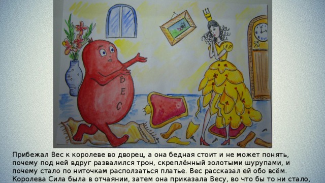 Однажды Трение, как всегда, прогуливалось по королевству в сопровождении своих слуг: Молекулярного Притяжения и Неровностей с Шероховатостями. Оно занималось своим любимым делом – тормозило все движущиеся тела и не позволяло сдвинуться с места неподвижным. 