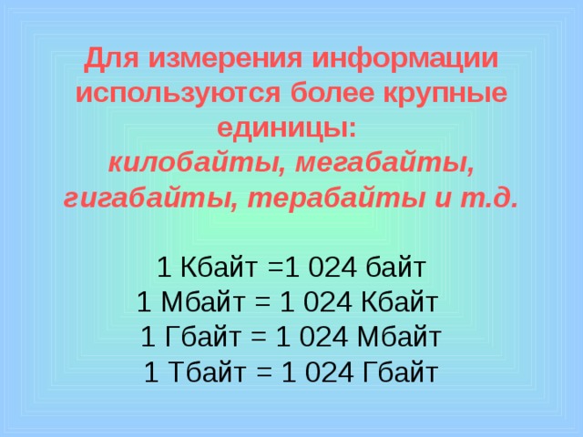 Для измерения информации используются более крупные единицы:  килобайты, мегабайты, гигабайты, терабайты и т.д.   1 Кбайт =1 024 байт  1 Мбайт = 1 024 Кбайт  1 Гбайт = 1 024 Мбайт  1 Тбайт = 1 024 Гбайт 
