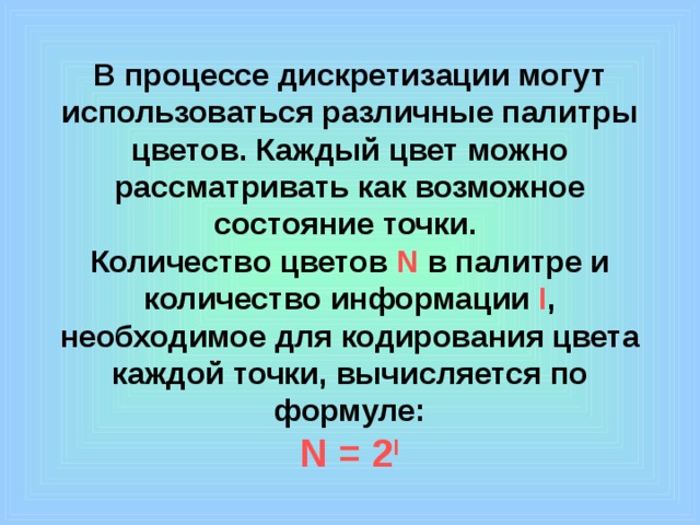 В процессе дискретизации могут использоваться различные палитры цветов. Каждый цвет можно рассматривать как возможное состояние точки.  Количество цветов N в палитре и количество информации I , необходимое для кодирования цвета каждой точки, вычисляется по формуле:  N = 2 I 
