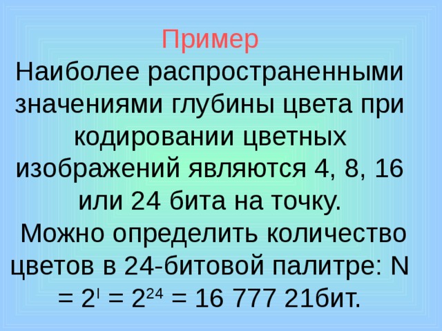 Пример  Наиболее распространенными значениями глубины цвета при кодировании цветных изображений являются 4, 8, 16 или 24 бита на точку.  Можно определить количество цветов в 24-битовой палитре: N = 2 I = 2 24 = 16 777 21бит. 