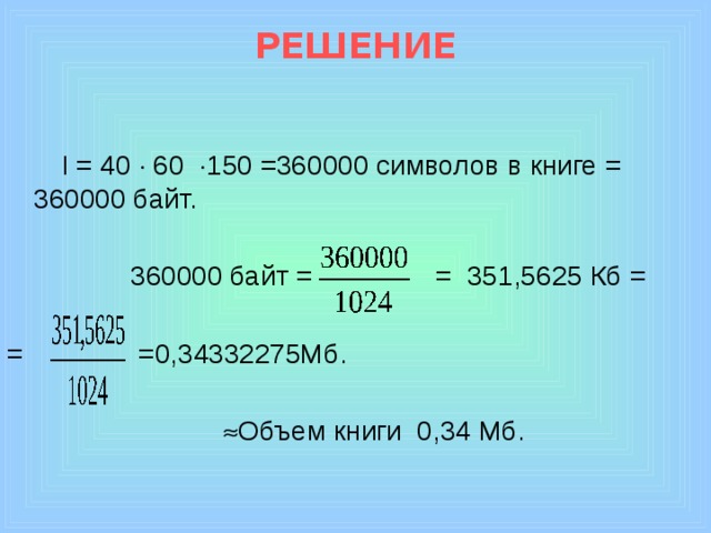 РЕШЕНИЕ  I = 40  60  150 =360000 символов в книге = 360000 байт.  360000 байт = = 351,5625 Кб = = =0,34332275Мб.   Объем книги 0,34 Мб.  