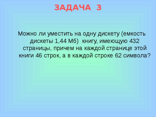 ЗАДАЧA 3 Можно ли уместить на одну дискету (емкость дискеты 1,44 Мб) книгу, имеющую 432 страницы, причем на каждой странице этой книги 46 строк, а в каждой строке 62 символа?       