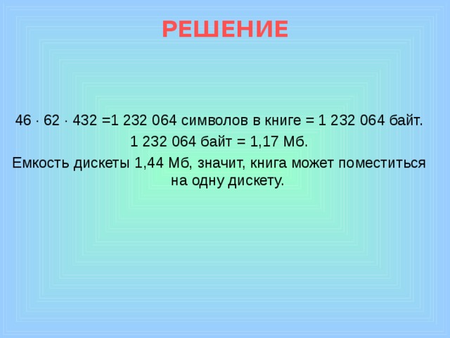 РЕШЕНИЕ 46  62  432 =1 232 064 символов в книге = 1 232 064 байт. 1 232 064 байт = 1,17 Мб. Емкость дискеты 1,44 Мб, значит, книга может поместиться на одну дискету.  
