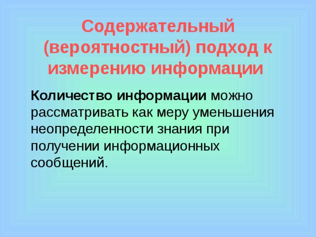 Содержательный (вероятностный) подход к измерению информации   Количество информации можно рассматривать как меру уменьшения неопределенности знания при получении информационных сообщений. 