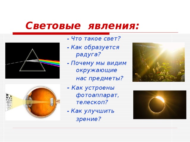 Световые явления: - Что такое свет? - Как образуется радуга? - Почему мы видим окружающие нас предметы?  - Как устроены фотоаппарат, телескоп? - Как улучшить зрение?  