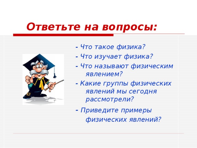 Ответьте на вопросы: - Что такое физика? - Что изучает физика? - Что называют физическим явлением? - Какие группы физических явлений мы сегодня рассмотрели? - Приведите примеры физических явлений?  