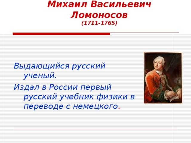 Михаил Васильевич Ломоносов  (1711-1765)   Выдающийся русский ученый. Издал в России первый русский учебник физики в переводе с немецкого . 