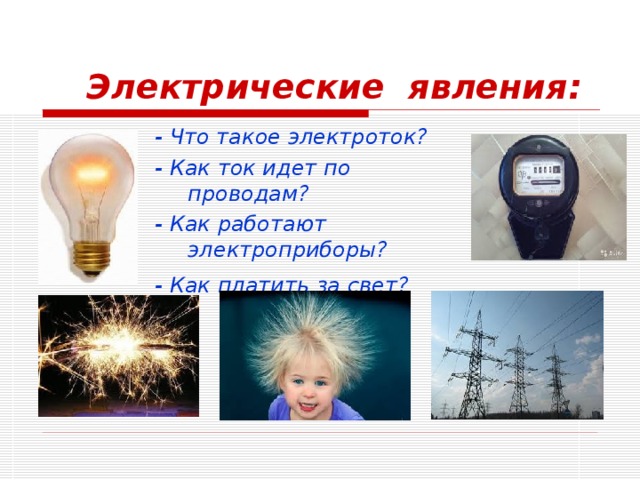 Электрические явления: - Что такое электроток? - Как ток идет по проводам? - Как работают электроприборы? -  Как платить за свет?  