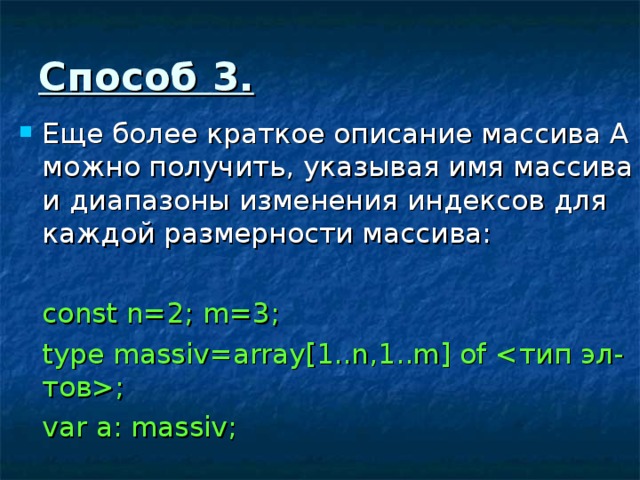 Способ 3 . Еще более краткое описание массива А можно получить, указывая имя массива и диапазоны изменения индексов для каждой размерности массива:  const n=2; m=3;  type massiv=array[1..n,1..m] of ;  var a: massiv; 