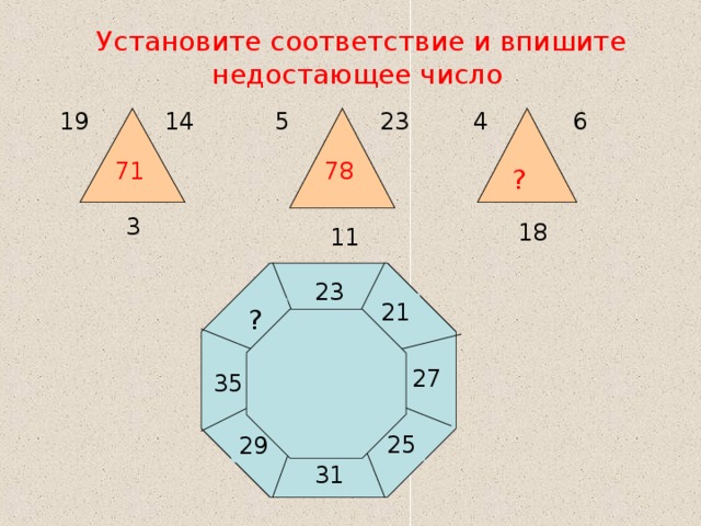 Установите соответствие и впишите недостающее число 14 23 6 19 4 5 78 71 ? 3 18 11 23 21 ? 27 35 25 29 31 