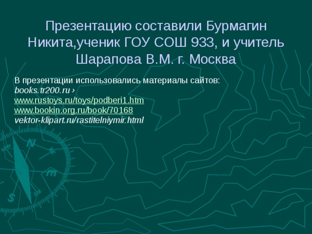 Презентацию составили Бурмагин Никита,ученик ГОУ СОШ 933, и учитель Шарапова В.М. г. Москва В презентации использовались материалы сайтов: books.tr200.ru › www.rustoys.ru/toys/podberi1.htm www.bookin.org.ru/book/70168 vektor-klipart.ru/rastitelniymir.html 