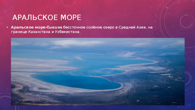 Аральское море- бывшее бессточное солёное озеро в Средней Азии, на границе Казахстана и Узбекистана. Аральское море   