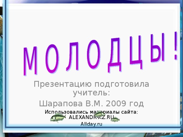 Презентацию подготовила учитель: Шарапова В.М. 2009 год Использовались материалы сайта: ALEXANDR-AZ.RU Allday.ru 