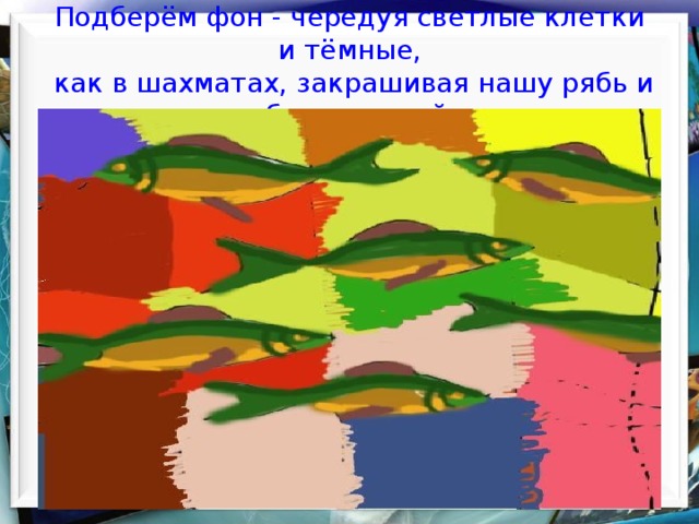  Подберём фон - чередуя светлые клетки и тёмные,   как в шахматах, закрашивая нашу рябь и свободные ячейки    