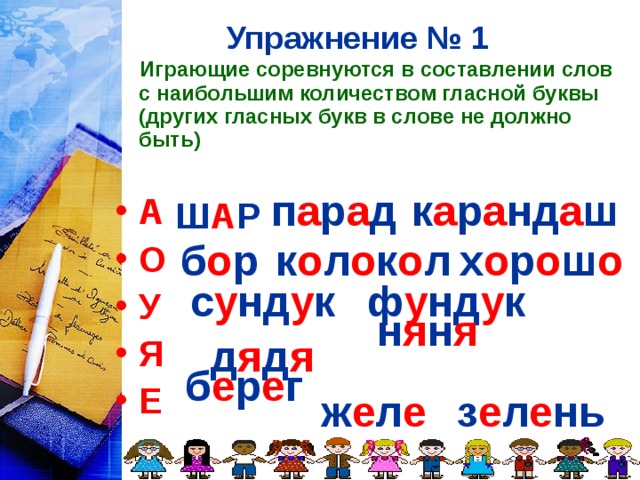 Упражнение № 1   Играющие соревнуются в составлении слов с наибольшим количеством гласной буквы (других гласных букв в слове не должно быть)  А О У Я Е п а р а д к а р а нд а ш Ш А Р  б о р  к о л о к о л х о р о ш о с у нд у к  ф у нд у к н я н я  д я д я  б е р е г  ж е л е  з е л е нь  