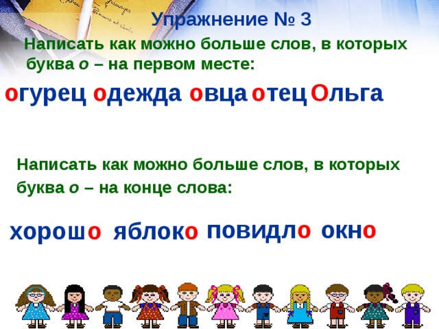 Упражнение № 3  Написать как можно больше слов, в которых буква о – на первом месте: о гурец  о дежда о вца  о тец О льга Написать как можно больше слов, в которых буква о – на конце слова:  повидл о  окн о  хорош о  яблок о  