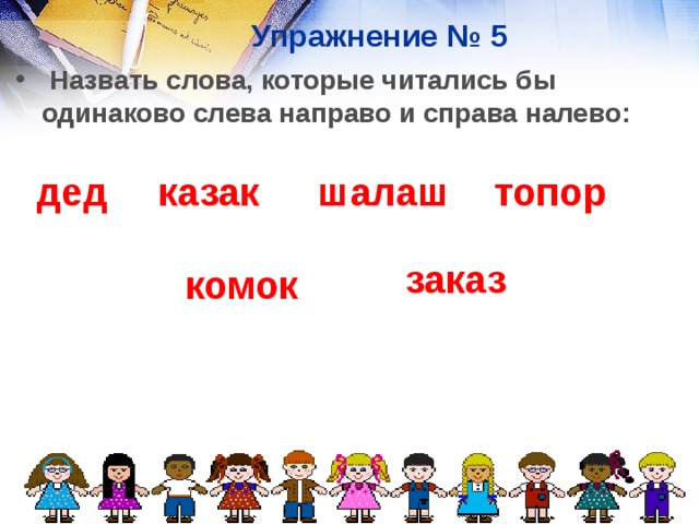Упражнение № 5  Назвать слова, которые читались бы одинаково слева направо и справа налево: дед казак шалаш топор  заказ  комок 