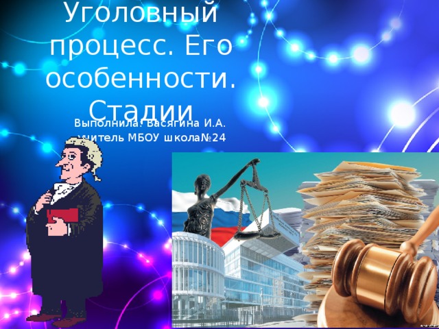 Уголовный процесс. Его особенности. Стадии Выполнила: Васягина И.А. ,учитель МБОУ школа№24  