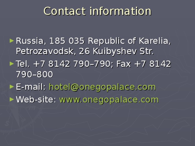 Contact information   Russia, 185 035 Republic of Karelia, Petrozavodsk, 26 Kuibyshev Str. Tel. +7 8142 790–790; Fax +7 8142 790–800 E-mail: hotel@onegopalace.com Web-site: www.onegopalace.com 