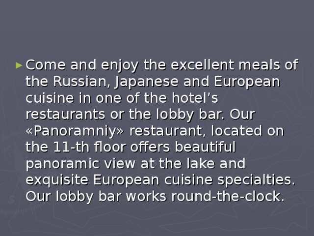 Come and enjoy the excellent meals of the Russian, Japanese and European cuisine in one of the hotel’s restaurants or the lobby bar. Our «Panoramniy» restaurant, located on the 11-th floor offers beautiful panoramic view at the lake and exquisite European cuisine specialties. Our lobby bar works round-the-clock. 