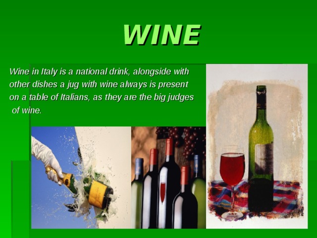 WINE Wine in Italy is a national drink, alongside with other dishes a jug with wine always is present on a table of Italians, as they are the big judges  of wine. 