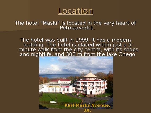 Location The hotel “Maski” is located in the very heart of Petrozavodsk.   The hotel was built in 1999. It has a modern building. The hotel is placed within just a 5-minute walk from the city centre, with its shops and nightlife, and 300 m from the lake Onego. Karl Marks Avenue , 3A. 