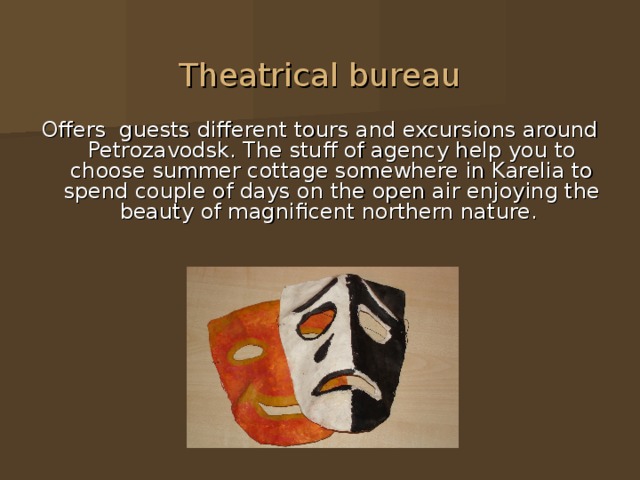 Theatrical bureau Offers guests different tours and excursions around Petrozavodsk. The stuff of agency help you to choose summer cottage somewhere in Karelia to spend couple of days on the open air enjoying the beauty of magnificent northern nature.      
