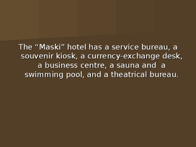 The “Maski” hotel has a service bureau, a souvenir kiosk, a currency-exchange desk, a business centre, a sauna and a swimming pool, and a theatrical bureau. 