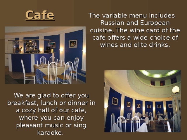 Cafe The variable menu includes Russian and European cuisine. The wine card of the cafe offers a wide choice of wines and elite drinks.   We are glad to offer you breakfast, lunch or dinner in a cozy hall of our cafe, where you can enjoy pleasant music or sing karaoke. 