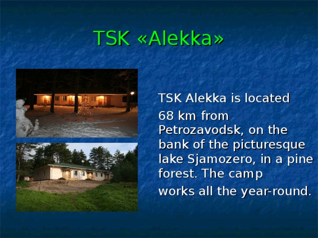 TSK « Alekka »  TSK Al e kka is located  68 km from Petrozavodsk ,  o n the bank of the picturesque lake Sjamozero, in a pine forest. The camp   works all the year-round. 