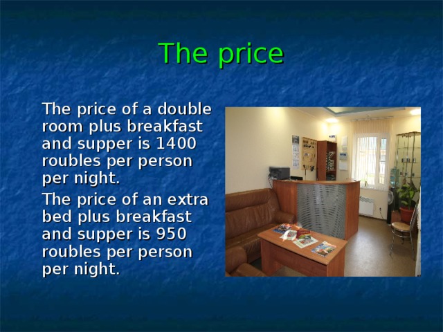 The price  The price of a double room plus breakfast and supper is 1400 roubles per person per night.  The price of an extra bed plus breakfast and supper is 950 roubles per person per night. 