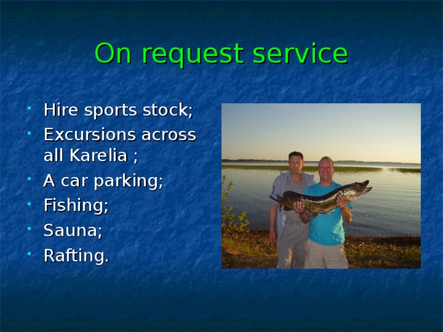 On request service Hire sports stock ; Excursions across all Karelia ; A car parking ; Fishing ; Sauna ; Rafting. 