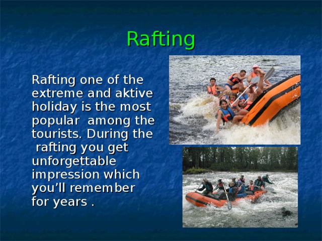 Rafting  Rafting  one  of  the  extreme and aktive holiday is the  most popular  among the tourists . During the  rafting  you  get unforgettable impression which you’ll remember for  years . 