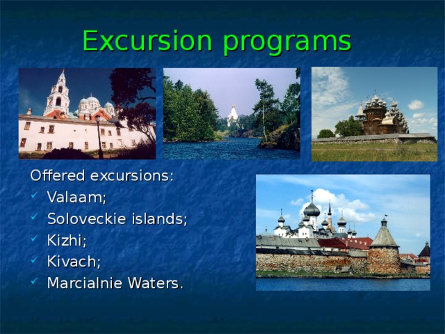 Excursion programs Offered excursions : Valaam ; Soloveckie island s ; Kizhi ; Kivach ; Marcialnie Waters. 
