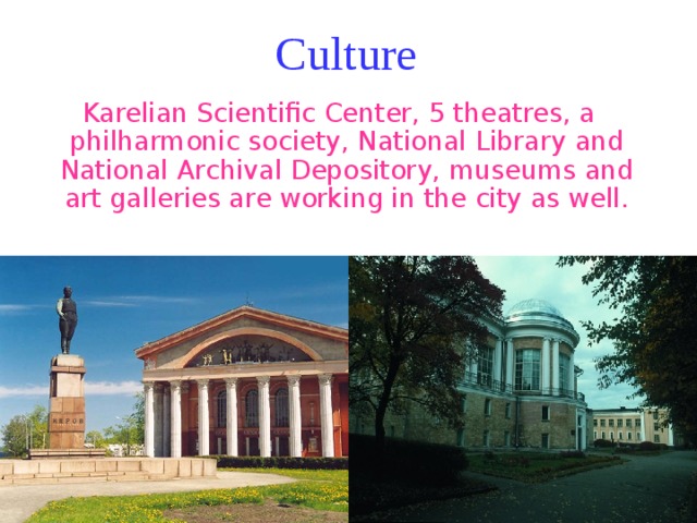 Culture Karelian Scientific Center, 5 theatres, a philharmonic society, National Library and National Archival Depository, museums and art galleries are working in the city as well. 