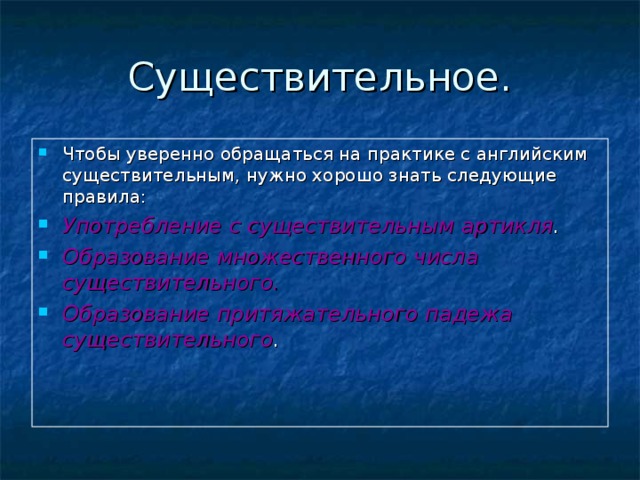 Существительное. Чтобы уверенно обращаться на практике с английским существительным, нужно хорошо знать следующие правила: Употребление с существительным артикля . Образование множественного числа существительного. Образование притяжательного падежа существительного . 