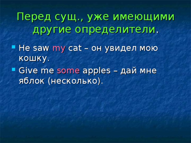Перед сущ., уже имеющими другие определители . He saw my cat – он увидел мою кошку. Give me some apples – дай мне яблок (несколько). 