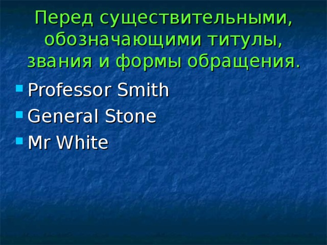 Перед существительными, обозначающими титулы, звания и формы обращения. Professor Smith General Stone Mr White 