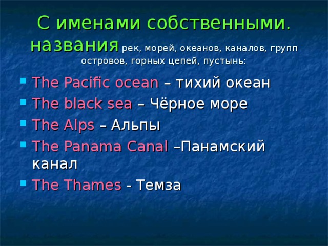 С именами собственными. названия рек, морей, океанов, каналов, групп островов, горных цепей, пустынь: The Pacific ocean – тихий океан The black sea – Чёрное море The Alps – Альпы The Panama Canal –Панамский канал The Thames - Темза 