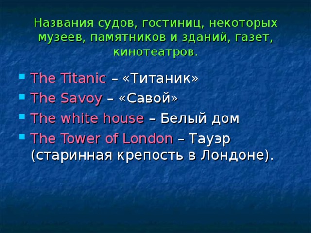 Названия судов, гостиниц, некоторых музеев, памятников и зданий, газет, кинотеатров. The Titanic – «Титаник» The Savoy – «Савой» The white house – Белый дом The Tower of London – Тауэр (старинная крепость в Лондоне). 