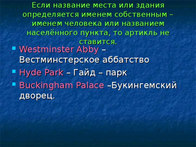 Если название места или здания определяется именем собственным – именем человека или названием населённого пункта, то артикль не ставится. Westminster Abby – Вестминстерское аббатство Hyde Park – Гайд – парк Buckingham Palace –Букингемский дворец. 
