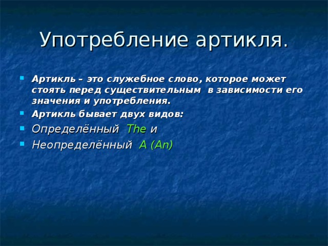 Употребление артикля. Артикль – это служебное слово, которое может стоять перед существительным в зависимости его значения и употребления. Артикль бывает двух видов: Определённый The  и Неопределённый  A ( An ) 