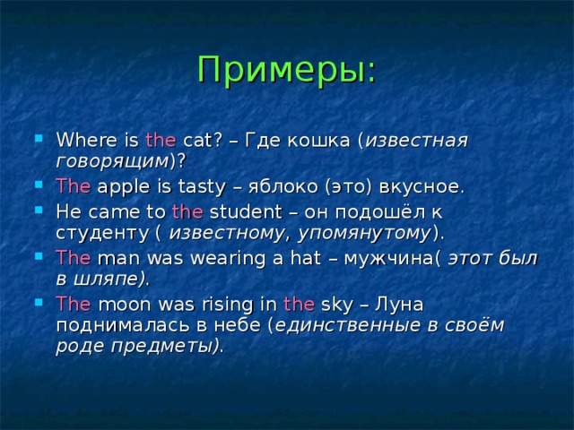 Примеры: Where is the cat ? – Где кошка ( известная говорящим )? The apple is tasty – яблоко (это) вкусное. He came to the student – он подошёл к студенту ( известному, упомянутому ). The man was wearing a hat – мужчина( этот был в шляпе). The moon was rising in the sky – Луна поднималась в небе ( единственные в своём роде предметы). 