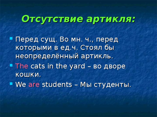 Отсутствие артикля: Перед сущ. Во мн. ч., перед которыми в ед.ч. Стоял бы неопределённый артикль. The cats in the yard – во дворе кошки. We are students – Мы студенты. 