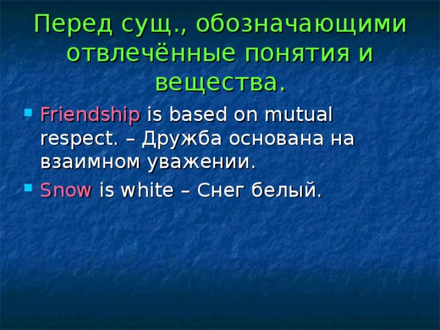 Перед сущ., обозначающими отвлечённые понятия и вещества. Friendship is based on mutual respect . – Дружба основана на взаимном уважении. Snow is white – Снег белый. 