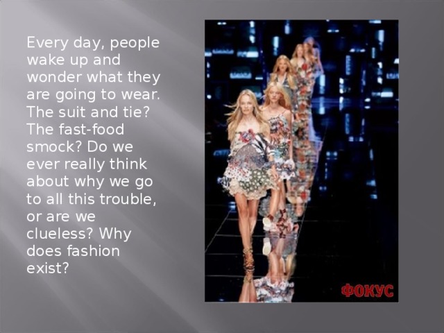 Every day, people wake up and wonder what they are going to wear. The suit and tie? The fast-food smock? Do we ever really think about why we go to all this trouble, or are we clueless? Why does fashion exist?   