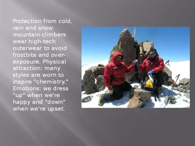 Protection from cold, rain and snow: mountain climbers wear high-tech outerwear to avoid frostbite and over-exposure. Physical attraction: many styles are worn to inspire 