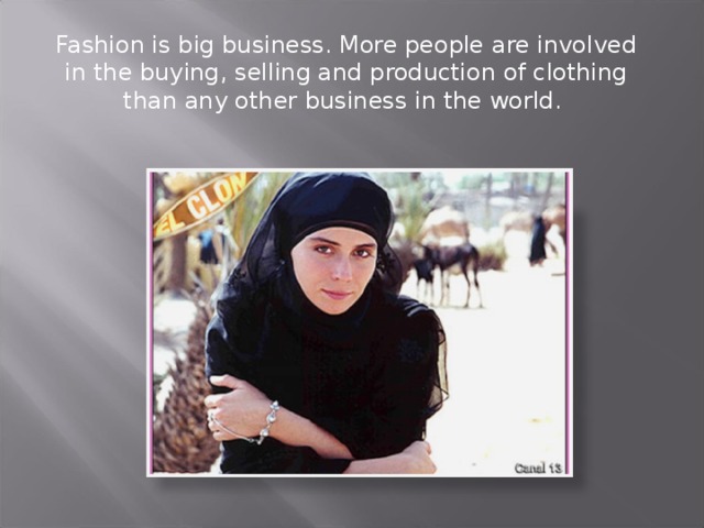 Fashion is big business. More people are involved in the buying, selling and production of clothing than any other business in the world. 